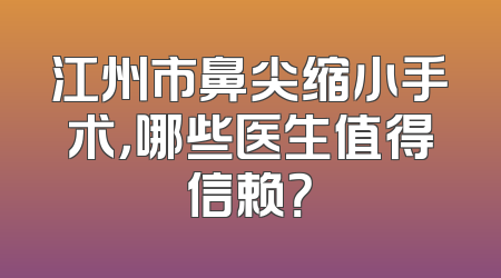 江州市鼻尖缩小手术，哪些医生值得信赖？