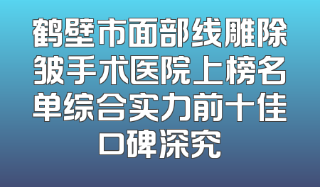 鹤壁市面部线雕除皱手术医院上榜名单综合实力前十佳口碑深究