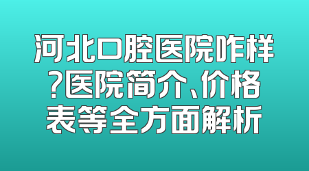 河北口腔医院咋样？医院简介、价格表等全方面解析