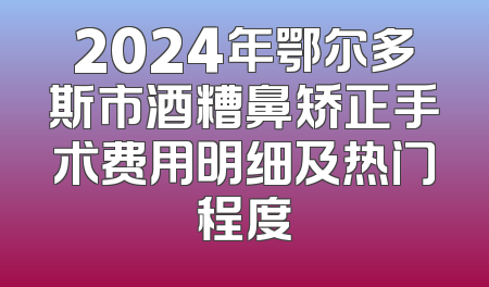 2024年鄂尔多斯市酒糟鼻矫正手术费用明细及热门程度
