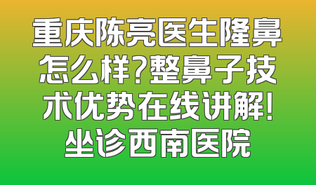 重庆陈亮医生隆鼻怎么样？整鼻子技术优势在线讲解！坐诊西南医院