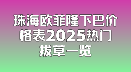 珠海欧菲隆下巴价格表2025热门拔草一览