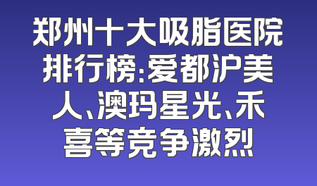 郑州十大吸脂医院排行榜：爱都沪美人、澳玛星光、禾喜等竞争激烈