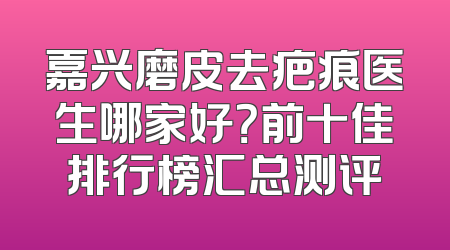 嘉兴磨皮去疤痕医生哪家好？前十佳排行榜汇总测评