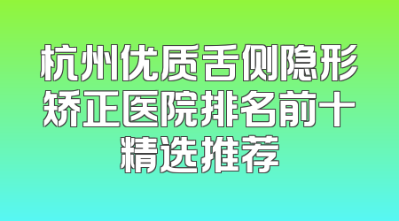杭州优质舌侧隐形矫正医院排名前十精选推荐