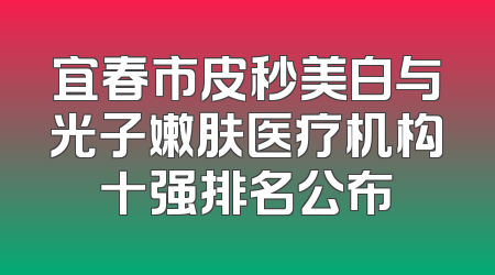 宜春市皮秒美白与光子嫩肤医疗机构十强排名公布