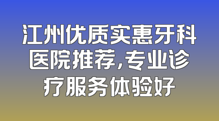 江州优质实惠牙科医院推荐，专业诊疗服务体验好
