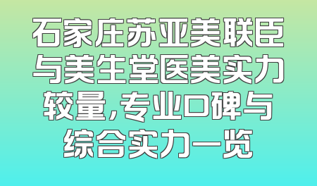 石家庄苏亚美联臣与美生堂医美实力较量，专业口碑与综合实力一览