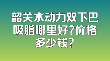 韶关水动力双下巴吸脂哪里好？价格多少钱？