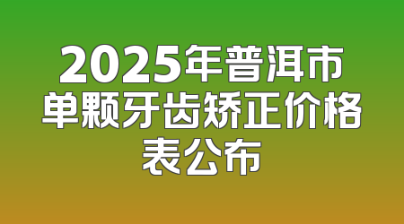 2025年普洱市单颗牙齿矫正价格表公布
