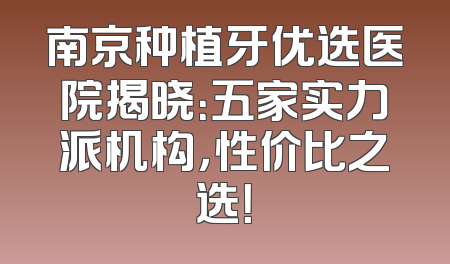 南京种植牙优选医院揭晓：五家实力派机构，性价比之选！
