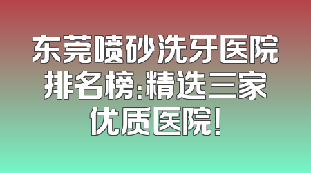 东莞喷砂洗牙医院排名榜：精选三家优质医院！