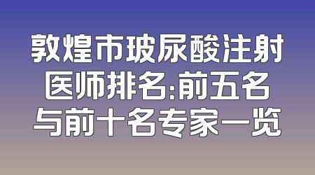 敦煌市玻尿酸注射医师排名：前五名与前十名专家一览