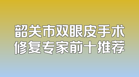 韶关市双眼皮手术修复专家前十推荐