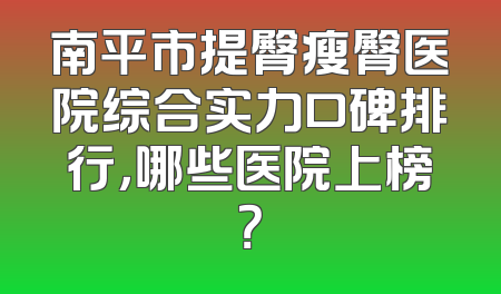 南平市提臀瘦臀医院综合实力口碑排行，哪些医院上榜？