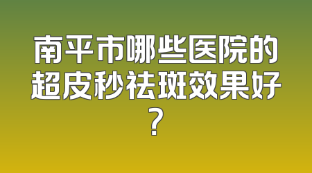 南平市哪些医院的超皮秒祛斑效果好？