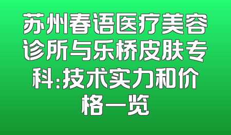 苏州春语医疗美容诊所与乐桥皮肤专科：技术实力和价格一览