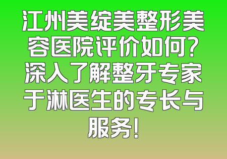 江州美绽美整形美容医院评价如何？深入了解整牙专家于淋医生的专长与服务！