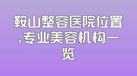 鞍山整容医院位置，专业美容机构一览