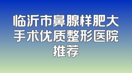 临沂市鼻腺样肥大手术优质整形医院推荐