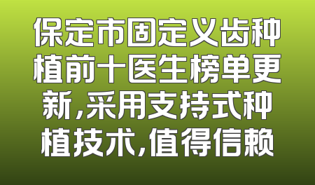 保定市固定义齿种植前十医生榜单更新，采用支持式种植技术，值得信赖