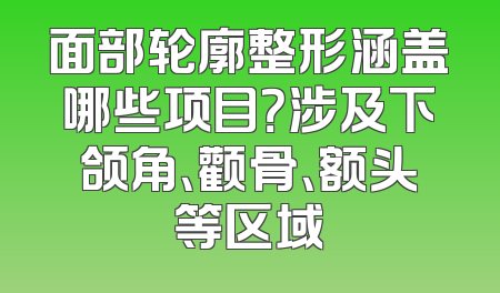 面部轮廓整形涵盖哪些项目？涉及下颌角、颧骨、额头等区域