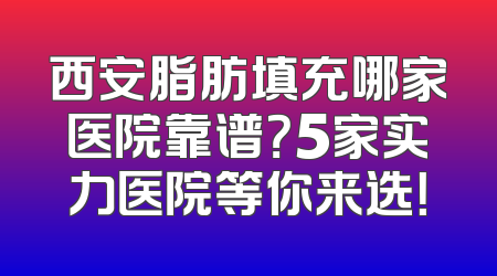 西安脂肪填充哪家医院靠谱？5家实力医院等你来选！