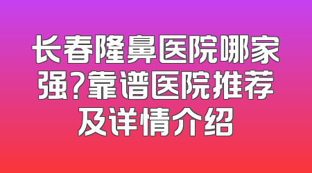 长春隆鼻医院哪家强？靠谱医院推荐及详情介绍