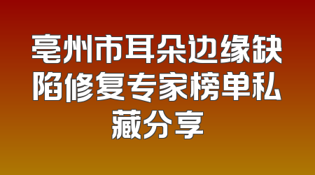 亳州市耳朵边缘缺陷修复专家榜单私藏分享