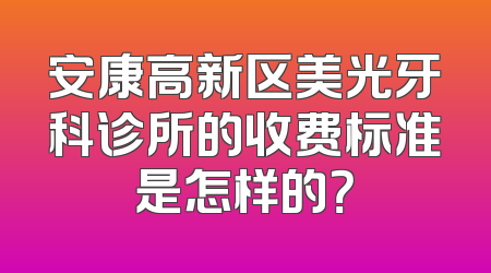 安康高新区美光牙科诊所的收费标准是怎样的？