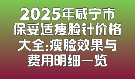 2025年咸宁市保妥适瘦脸针价格大全：瘦脸效果与费用明细一览