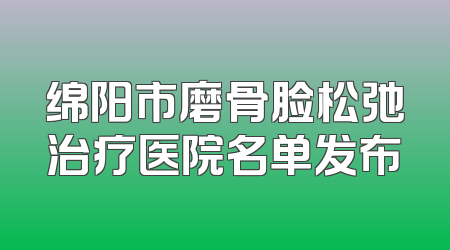 绵阳市磨骨脸松弛治疗医院名单发布