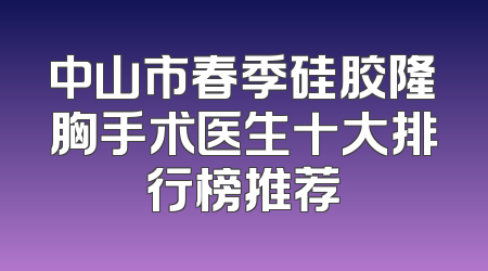 中山市春季硅胶隆胸手术医生十大排行榜推荐