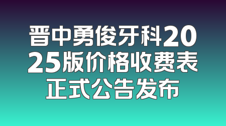晋中勇俊牙科2025版价格收费表正式公告发布