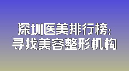 深圳医美排行榜：寻找美容整形机构