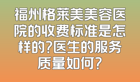 福州格莱美美容医院的收费标准是怎样的？医生的服务质量如何？