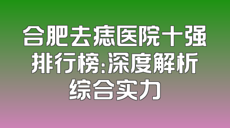 合肥去痣医院十强排行榜：深度解析综合实力