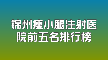 锦州瘦小腿注射医院前五名排行榜