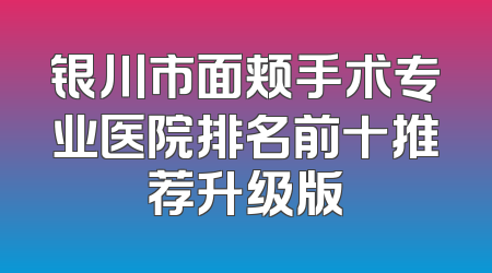 银川市面颊手术专业医院排名前十推荐升级版