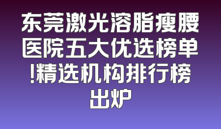 东莞激光溶脂瘦腰医院五大优选榜单！精选机构排行榜出炉