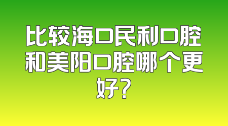 比较海口民利口腔和美阳口腔哪个更好？