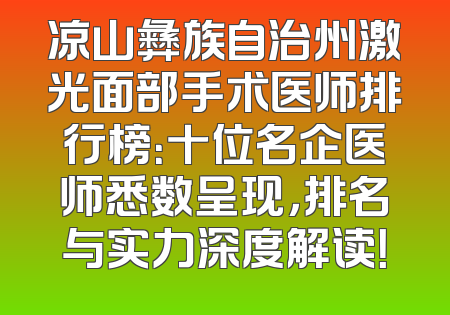凉山彝族自治州激光面部手术医师排行榜：十位名企医师悉数呈现，排名与实力深度解读！