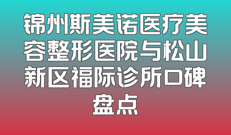 锦州斯美诺医疗美容整形医院与松山新区福际诊所口碑盘点