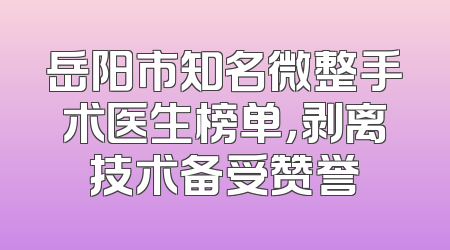 岳阳市知名微整手术医生榜单，剥离技术备受赞誉