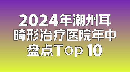 2024年潮州耳畸形治疗医院年中盘点Top 10