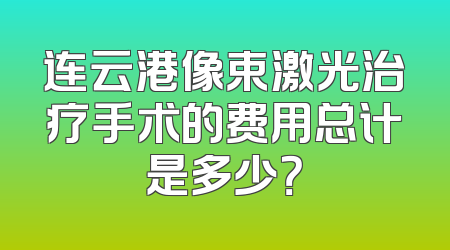 连云港像束激光治疗手术的费用总计是多少？