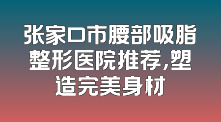 张家口市腰部吸脂整形医院推荐，塑造完美身材
