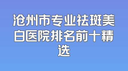 沧州市专业祛斑美白医院排名前十精选