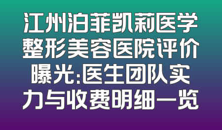 江州泊菲凯莉医学整形美容医院评价曝光：医生团队实力与收费明细一览