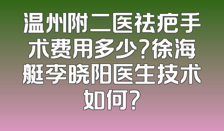 温州附二医祛疤手术费用多少？徐海艇李晓阳医生技术如何？